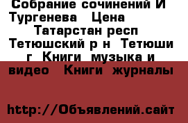 Собрание сочинений И. Тургенева › Цена ­ 1 500 - Татарстан респ., Тетюшский р-н, Тетюши г. Книги, музыка и видео » Книги, журналы   